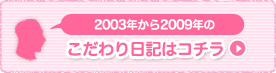 2003年から2009年のこだわり日記はこちら